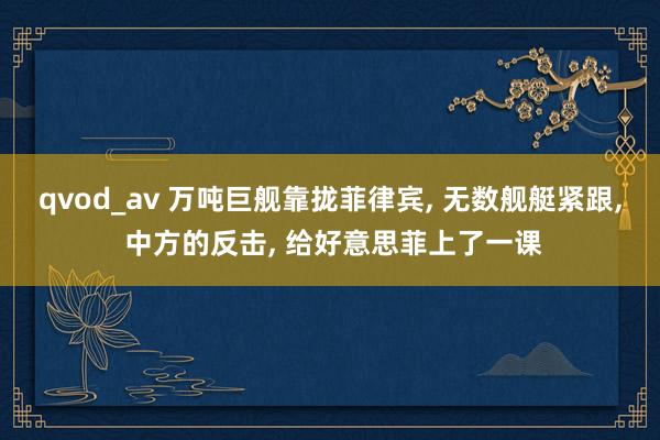 qvod_av 万吨巨舰靠拢菲律宾， 无数舰艇紧跟， 中方的反击， 给好意思菲上了一课