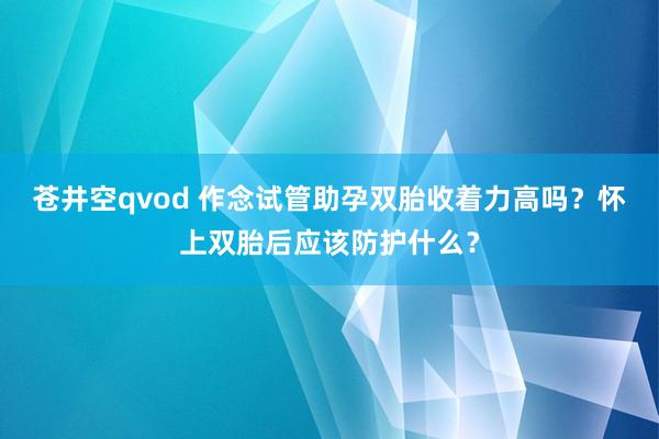 苍井空qvod 作念试管助孕双胎收着力高吗？怀上双胎后应该防护什么？