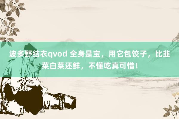 波多野结衣qvod 全身是宝，用它包饺子，比韭菜白菜还鲜，不懂吃真可惜！