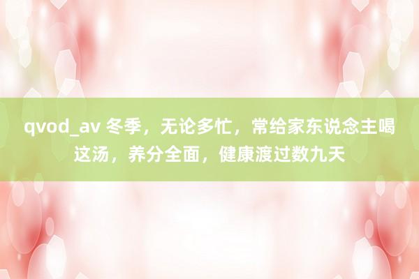 qvod_av 冬季，无论多忙，常给家东说念主喝这汤，养分全面，健康渡过数九天