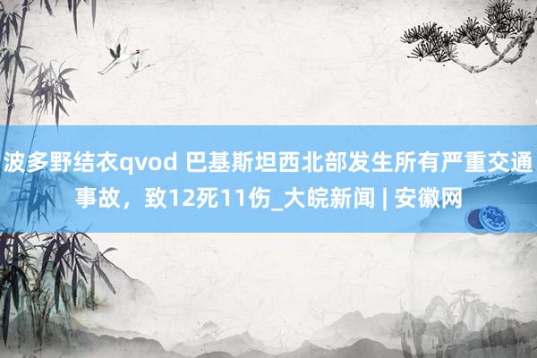 波多野结衣qvod 巴基斯坦西北部发生所有严重交通事故，致12死11伤_大皖新闻 | 安徽网