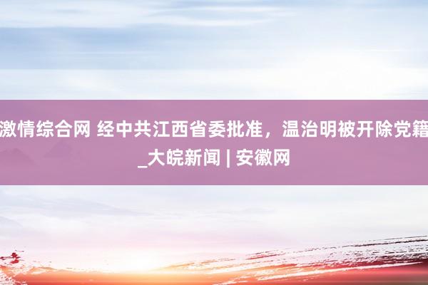 激情综合网 经中共江西省委批准，温治明被开除党籍_大皖新闻 | 安徽网
