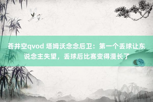 苍井空qvod 塔姆沃念念后卫：第一个丢球让东说念主失望，丢球后比赛变得漫长了