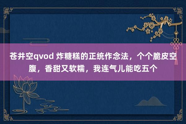 苍井空qvod 炸糖糕的正统作念法，个个脆皮空腹，香甜又软糯，我连气儿能吃五个