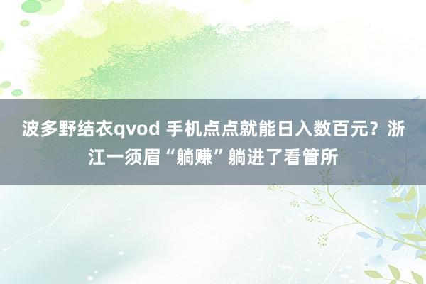 波多野结衣qvod 手机点点就能日入数百元？浙江一须眉“躺赚”躺进了看管所