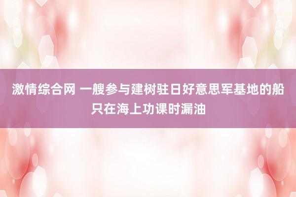激情综合网 一艘参与建树驻日好意思军基地的船只在海上功课时漏油