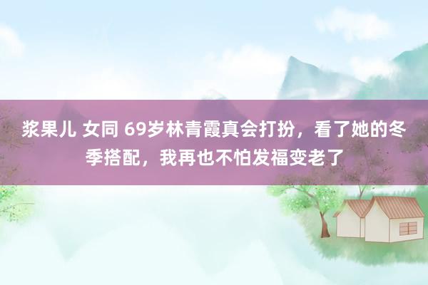 浆果儿 女同 69岁林青霞真会打扮，看了她的冬季搭配，我再也不怕发福变老了