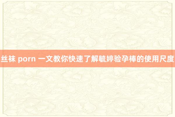 丝袜 porn 一文教你快速了解毓婷验孕棒的使用尺度