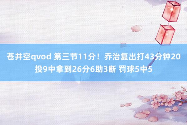 苍井空qvod 第三节11分！乔治复出打43分钟20投9中拿到26分6助3断 罚球5中5