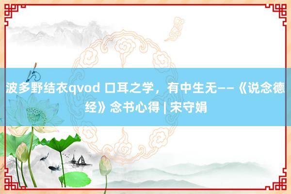 波多野结衣qvod 口耳之学，有中生无——《说念德经》念书心得 | 宋守娟