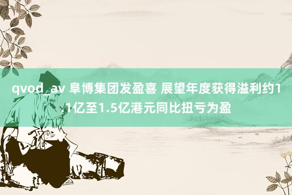 qvod_av 阜博集团发盈喜 展望年度获得溢利约1.1亿至1.5亿港元同比扭亏为盈