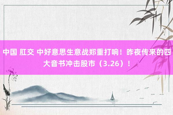 中国 肛交 中好意思生意战郑重打响！昨夜传来的四大音书冲击股市（3.26）！