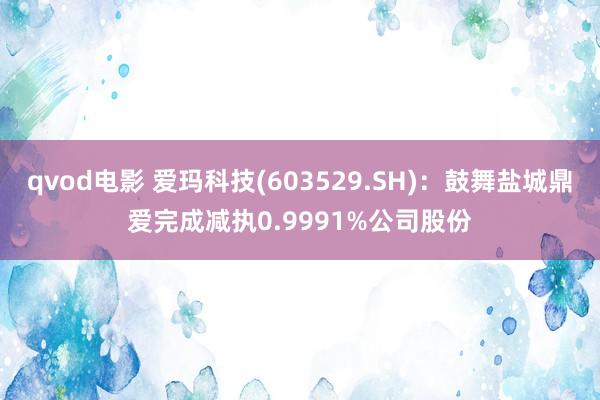 qvod电影 爱玛科技(603529.SH)：鼓舞盐城鼎爱完成减执0.9991%公司股份