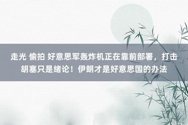 走光 偷拍 好意思军轰炸机正在靠前部署，打击胡塞只是绪论！伊朗才是好意思国的办法