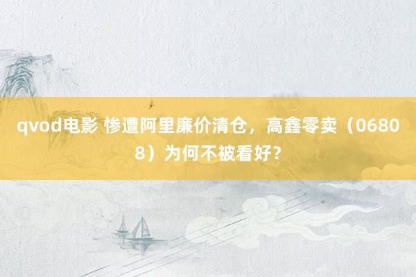 qvod电影 惨遭阿里廉价清仓，高鑫零卖（06808）为何不被看好？