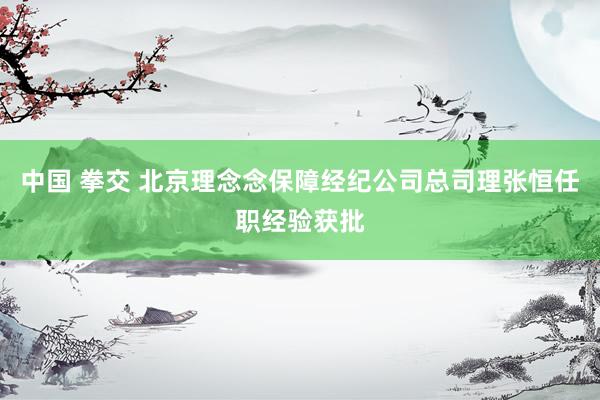 中国 拳交 北京理念念保障经纪公司总司理张恒任职经验获批