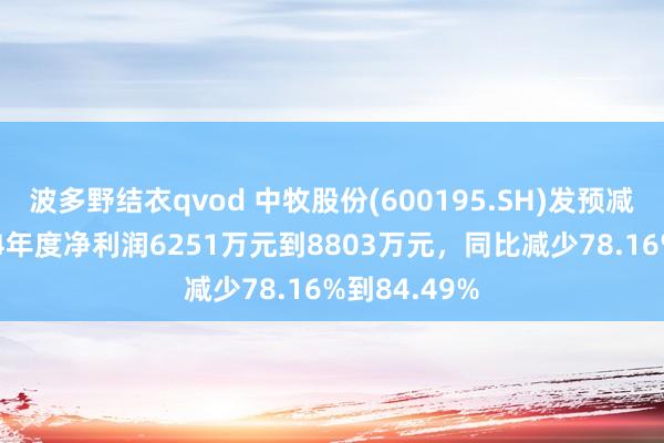 波多野结衣qvod 中牧股份(600195.SH)发预减，瞻望2024年度净利润6251万元到8803万元，同比减少78.16%到84.49%