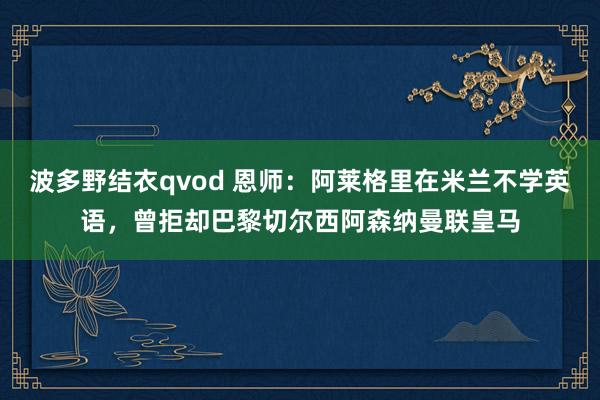 波多野结衣qvod 恩师：阿莱格里在米兰不学英语，曾拒却巴黎切尔西阿森纳曼联皇马