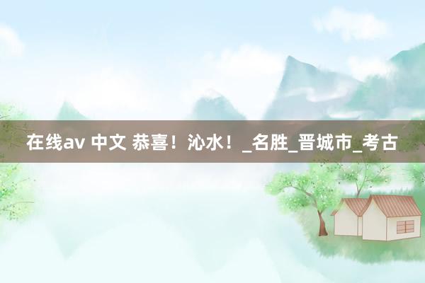在线av 中文 恭喜！沁水！_名胜_晋城市_考古