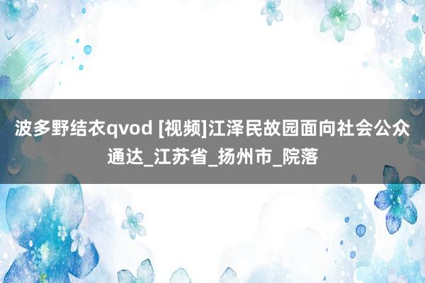 波多野结衣qvod [视频]江泽民故园面向社会公众通达_江苏省_扬州市_院落