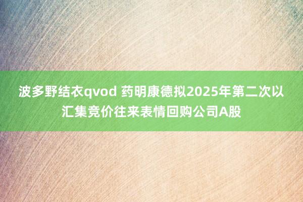 波多野结衣qvod 药明康德拟2025年第二次以汇集竞价往来表情回购公司A股