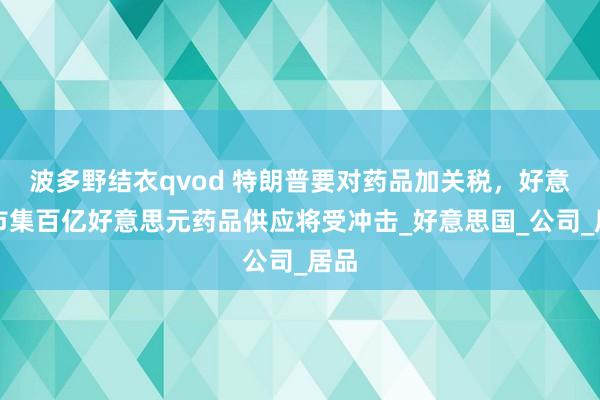 波多野结衣qvod 特朗普要对药品加关税，好意思市集百亿好意思元药品供应将受冲击_好意思国_公司_居品