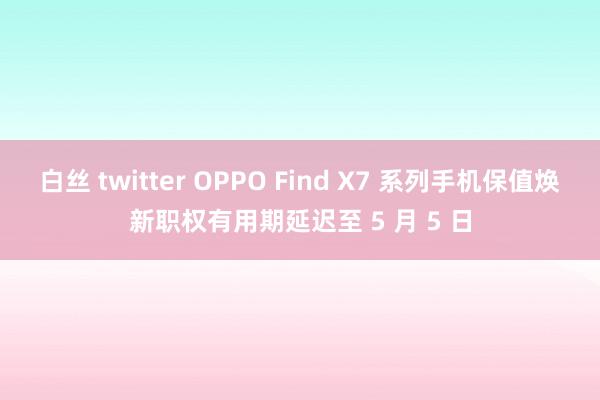 白丝 twitter OPPO Find X7 系列手机保值焕新职权有用期延迟至 5 月 5 日