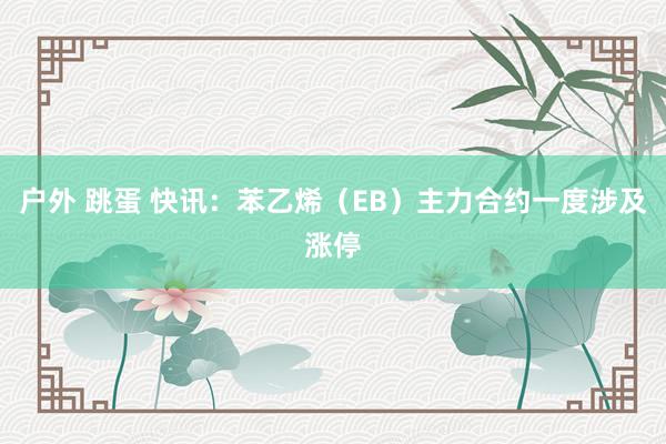 户外 跳蛋 快讯：苯乙烯（EB）主力合约一度涉及涨停