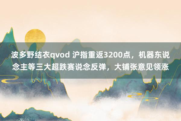波多野结衣qvod 沪指重返3200点，机器东说念主等三大超跌赛说念反弹，大铺张意见领涨