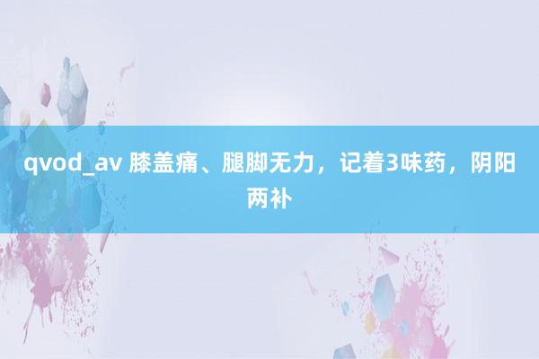 qvod_av 膝盖痛、腿脚无力，记着3味药，阴阳两补