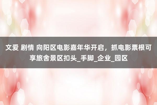 文爱 剧情 向阳区电影嘉年华开启，抓电影票根可享旅舍景区扣头_手脚_企业_园区