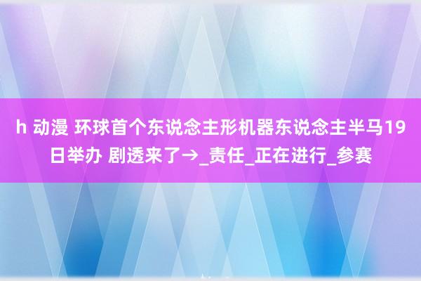 h 动漫 环球首个东说念主形机器东说念主半马19日举办 剧透来了→_责任_正在进行_参赛