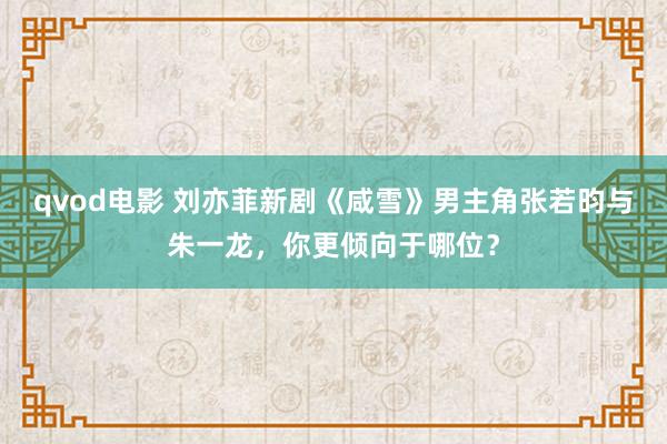 qvod电影 刘亦菲新剧《咸雪》男主角张若昀与朱一龙，你更倾向于哪位？