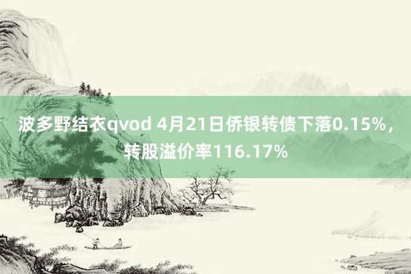 波多野结衣qvod 4月21日侨银转债下落0.15%，转股溢价率116.17%