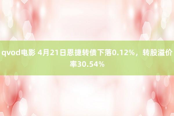 qvod电影 4月21日恩捷转债下落0.12%，转股溢价率30.54%