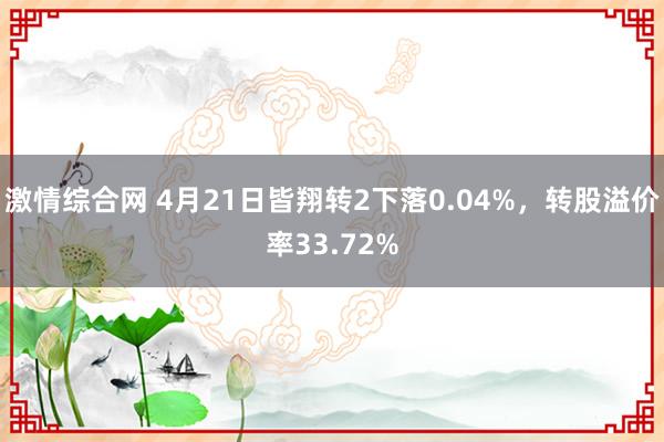 激情综合网 4月21日皆翔转2下落0.04%，转股溢价率33.72%