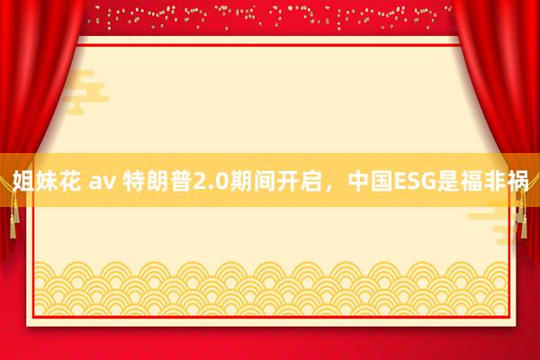 姐妹花 av 特朗普2.0期间开启，中国ESG是福非祸