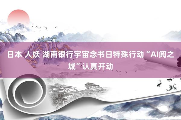 日本 人妖 湖南银行宇宙念书日特殊行动“AI阅之城”认真开动