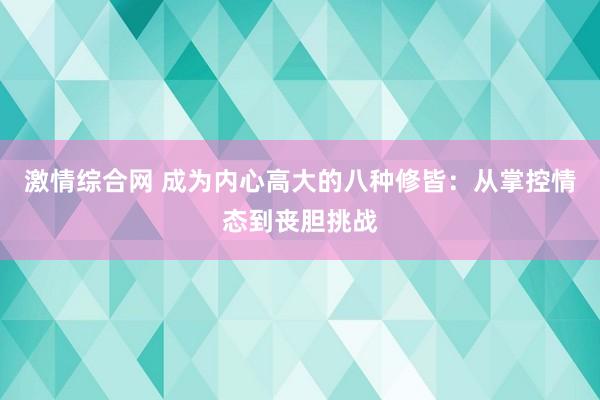激情综合网 成为内心高大的八种修皆：从掌控情态到丧胆挑战