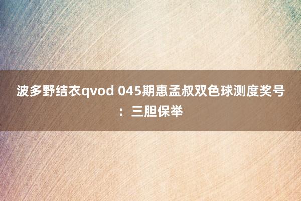 波多野结衣qvod 045期惠孟叔双色球测度奖号：三胆保举