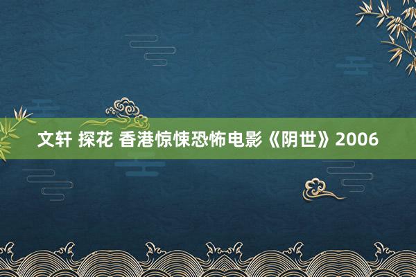 文轩 探花 香港惊悚恐怖电影《阴世》2006