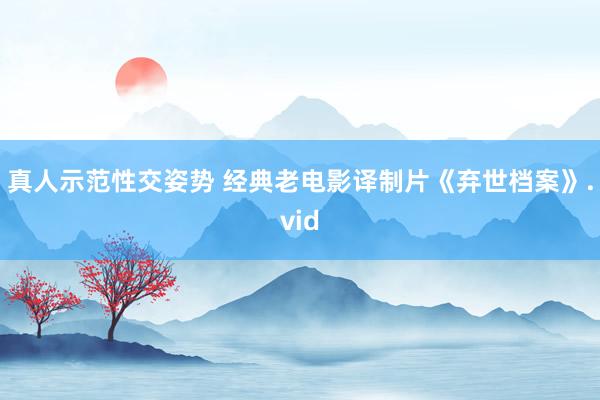 真人示范性交姿势 经典老电影译制片《弃世档案》.vid