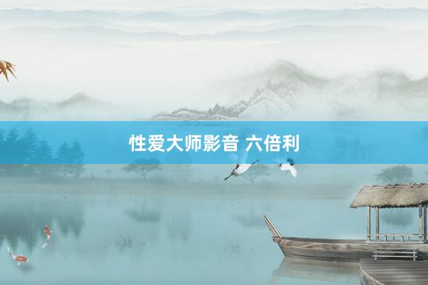 性爱大师影音 六倍利